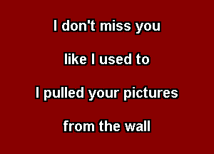 I don't miss you

like I used to

I pulled your pictures

from the wall