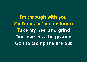 I'm through with you
So I'm pullin' on my boots
Take my heel and grind

Our love into the ground
Gonna stomp the fire out