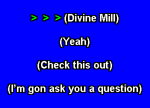 r t' NDivine Mill)
(Yeah)

(Check this out)

(Pm gon ask you a question)