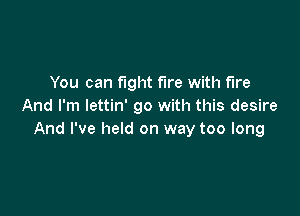 You can fight fire with fire
And I'm lettin' go with this desire

And I've held on way too long