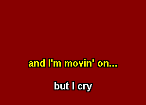 and I'm movin' on...

but I cry