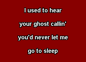 I used to hear

your ghost callin'

you'd never let me

go to sleep