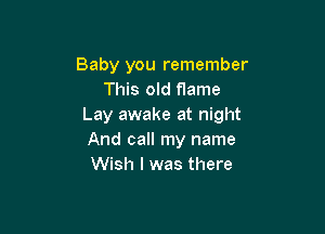 Baby you remember
This old flame
Lay awake at night

And call my name
Wish I was there