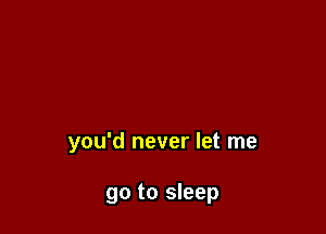 you'd never let me

go to sleep