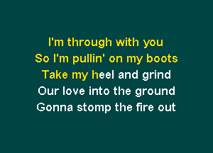 I'm through with you
So I'm pullin' on my boots
Take my heel and grind

Our love into the ground
Gonna stomp the fire out