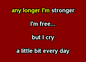 any longer I'm stronger
I'm free...

but I cry

a little bit every day