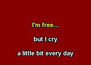 I'm free...

but I cry

a little bit every day