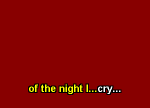 of the night I...cry...