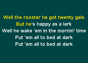 Well the rooster he got twenty gals
But he's happy as a lark

Well he wake 'em in the mornin' time
Put 'em all to bed at dark
Put 'em all to bed at dark