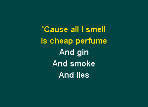 'Cause all I smell
ls cheap perfume
And gin

And smoke
And lies