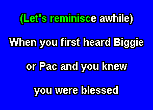(Let's reminisce awhile)
When you first heard Biggie

or Pac and you knew

you were blessed