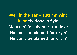 Well in the early autumn wind
A lonely dove is flyin'
Mournin' for his one true love

He can't be blamed for cryin'
He can't be blamed for cryin'