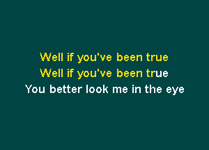 Well if you've been true
Well if you've been true

You better look me in the eye