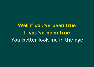 Well if you've been true
If you've been true

You better look me in the eye