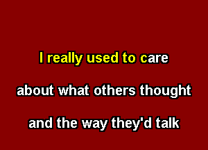 I really used to care

about what others thought

and the way they'd talk