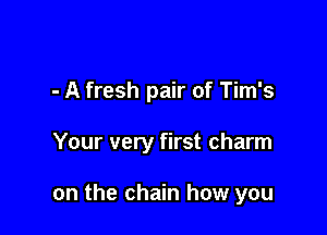 - A fresh pair of Tim's

Your very first charm

on the chain how you