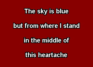 The sky is blue

but from where I stand
in the middle of

this heartache