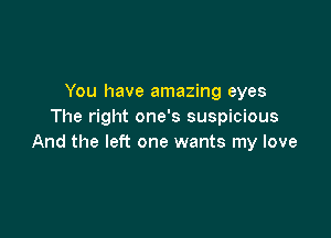 You have amazing eyes
The right one's suspicious

And the left one wants my love