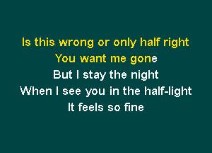 Is this wrong or only half right
You want me gone
But I stay the night

When I see you in the haIf-Iight
It feels so fine