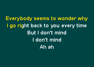 Everybody seems to wonder why
I go right back to you every time
But I don't mind

I don't mind
Ah ah