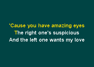 'Cause you have amazing eyes
The right one's suspicious

And the left one wants my love