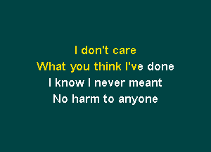 I don't care
What you think I've done

I know I never meant
No harm to anyone