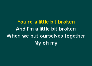 You're a little bit broken
And I'm a little bit broken

When we put ourselves together
My oh my