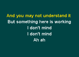 And you may not understand it
But something here is working
I don't mind

I don't mind
Ah ah