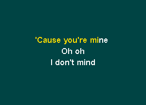 'Cause you're mine
Oh oh

I don't mind