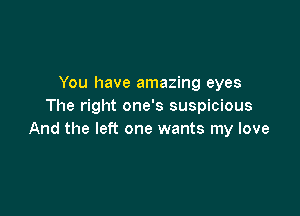 You have amazing eyes
The right one's suspicious

And the left one wants my love