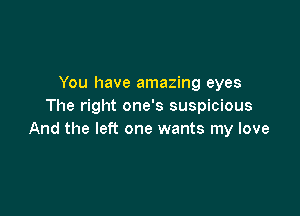 You have amazing eyes
The right one's suspicious

And the left one wants my love