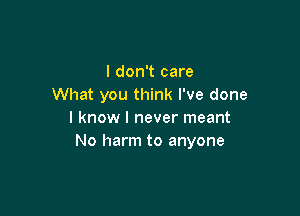 I don't care
What you think I've done

I know I never meant
No harm to anyone