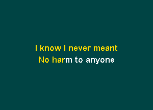 I know I never meant

No harm to anyone