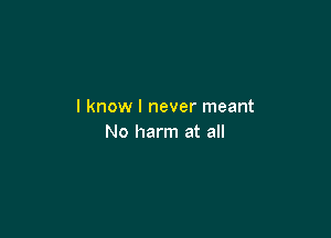 I know I never meant

No harm at all