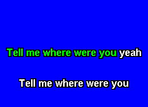 Tell me where were you yeah

Tell me where were you