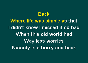 Back
Where life was simple as that
I didn't know I missed it so bad

When this old world had
Way less worries
Nobody in a hurry and back