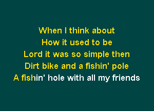 When I think about
How it used to be
Lord it was so simple then

Dirt bike and a fishin' pole
A f'lshin' hole with all my friends