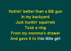 Nothin' better than a BB gun
In my backyard
Just huntin' squirrels

Took a ring
From my momma's drawer
And gave it to this little girl