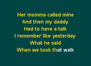 Her momma called mine
And then my daddy
Had to have a talk

I remember like yesterday
What he said
When we took that walk