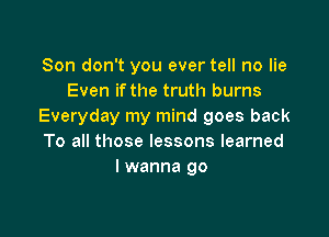 Son don't you ever tell no lie
Even if the truth burns
Everyday my mind goes back

To all those lessons learned
I wanna go