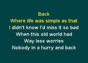 Back
Where life was simple as that
I didn't know I'd miss it so bad

When this old world had
Way less worries
Nobody in a hurry and back