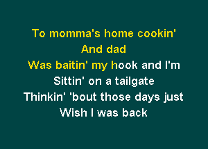 To momma's home cookin'
And dad
Was baitin' my hook and I'm

Sittin' on a tailgate
Thinkin' 'bout those days just
Wish I was back