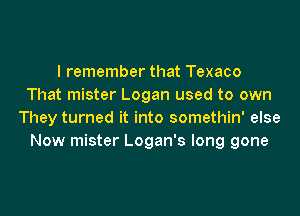I remember that Texaco
That mister Logan used to own
They turned it into somethin' else
Now mister Logan's long gone