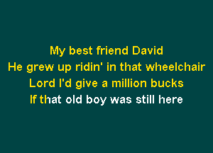 My best friend David
He grew up ridin' in that wheelchair

Lord I'd give a million bucks
If that old boy was still here