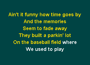 Ain't it funny how time goes by
And the memories
Seem to fade away

They built a parkin' lot
On the baseball field where
We used to play
