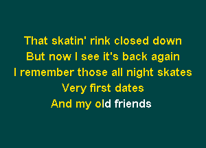 That skatin' rink closed down
But now I see it's back again
I remember those all night skates

Very first dates
And my old friends