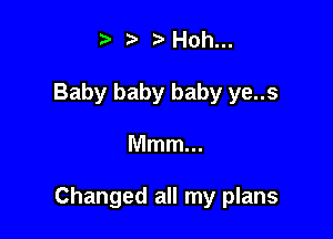 t' t' ?' Hoh...
Baby baby baby ye..s

Mmm...

Changed all my plans