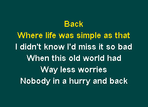 Back
Where life was simple as that
I didn't know I'd miss it so bad

When this old world had
Way less worries
Nobody in a hurry and back