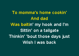 To momma's home cookin'
And dad
Was baitin' my hook and I'm

Sittin' on a tailgate
Thinkin' 'bout those days just
Wish I was back