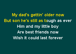 My dad's gettin' older now
But son he's still as tough as ever
Him and my little boy

Are best friends now
Wish it could last forever